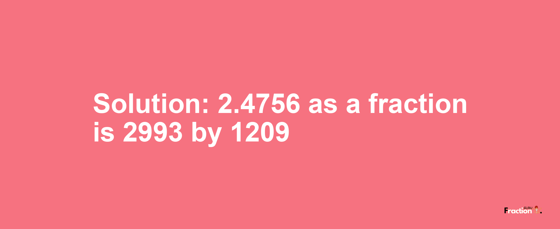 Solution:2.4756 as a fraction is 2993/1209